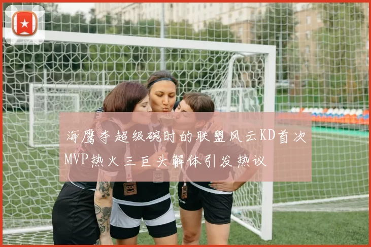 海鹰夺超级碗时的联盟风云KD首次MVP热火三巨头解体引发热议