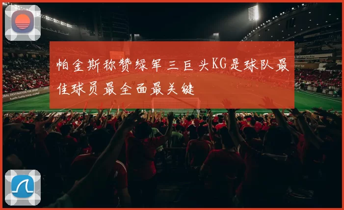 帕金斯称赞绿军三巨头KG是球队最佳球员最全面最关键