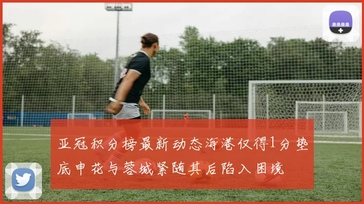 亚冠积分榜最新动态海港仅得1分垫底申花与蓉城紧随其后陷入困境