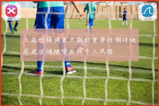 文森特强调里夫斯的重要性期待他在进攻端继续发挥个人风格