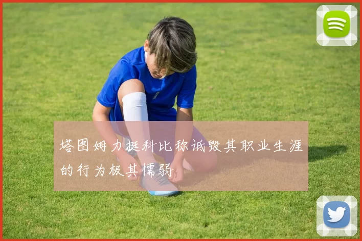 塔图姆力挺科比称诋毁其职业生涯的行为极其懦弱