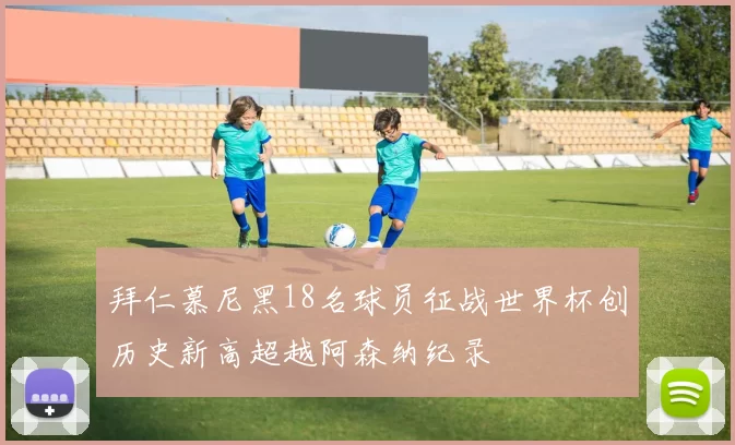 拜仁慕尼黑18名球员征战世界杯创历史新高超越阿森纳纪录