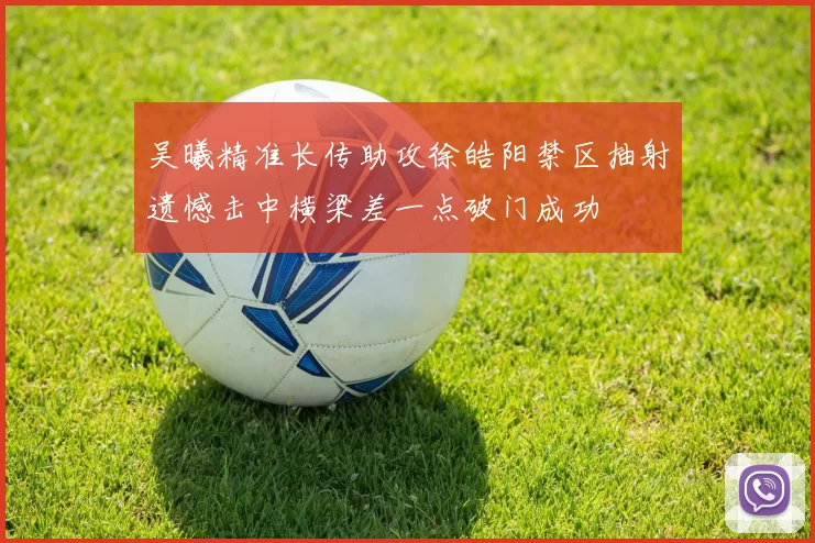 吴曦精准长传助攻徐皓阳禁区抽射遗憾击中横梁差一点破门成功