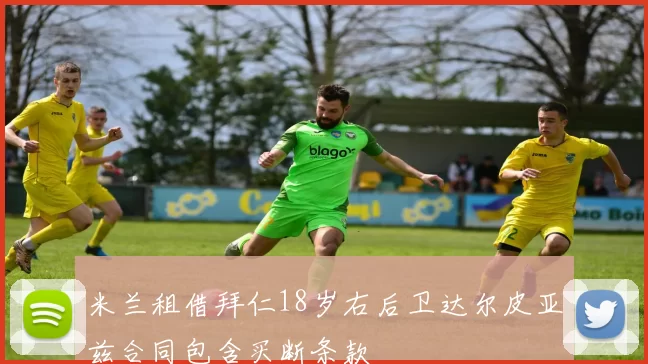 米兰租借拜仁18岁右后卫达尔皮亚兹合同包含买断条款