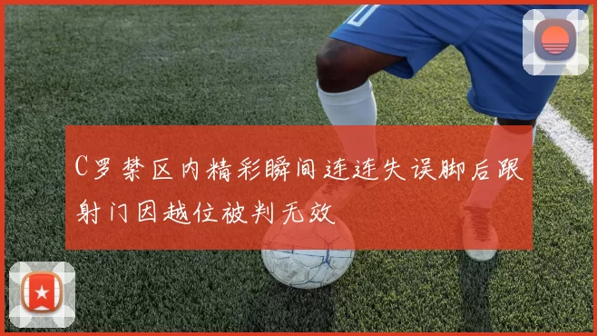 C罗禁区内精彩瞬间连连失误脚后跟射门因越位被判无效