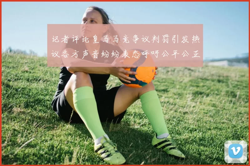 记者评论皇马马竞争议判罚引发热议各方声音纷纷表态呼吁公平公正