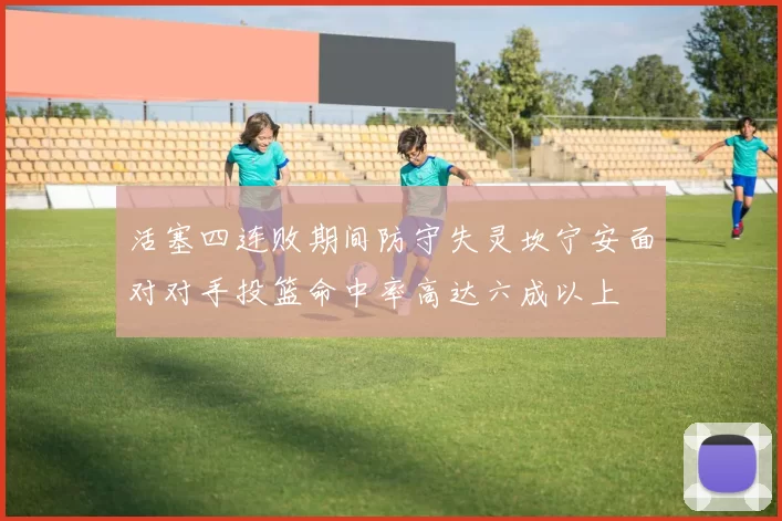 活塞四连败期间防守失灵坎宁安面对对手投篮命中率高达六成以上