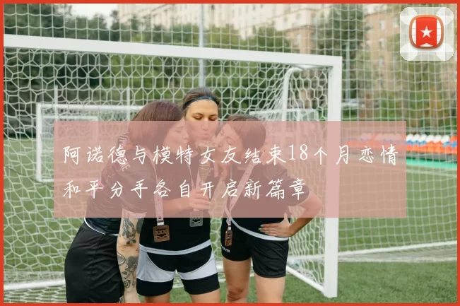 阿诺德与模特女友结束18个月恋情和平分手各自开启新篇章